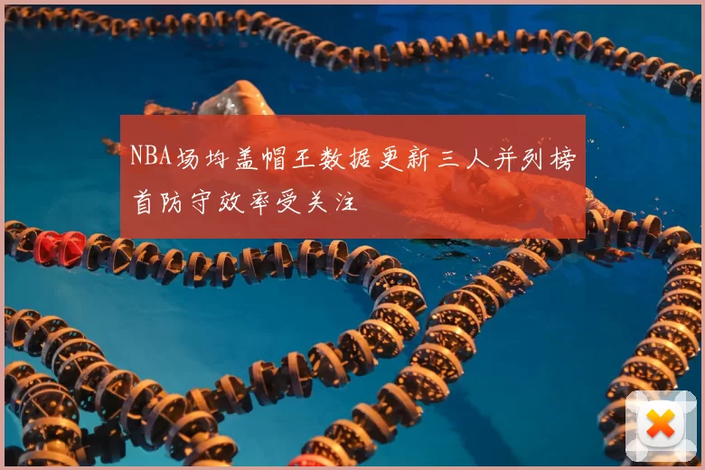 NBA场均盖帽王数据更新三人并列榜首防守效率受关注