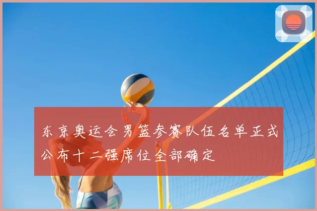 东京奥运会男篮参赛队伍名单正式公布十二强席位全部确定