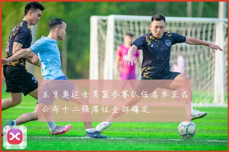 东京奥运会男篮参赛队伍名单正式公布十二强席位全部确定