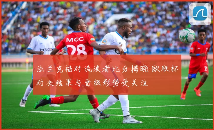 法兰克福对流浪者比分揭晓 欧联杯对决结果与晋级形势受关注