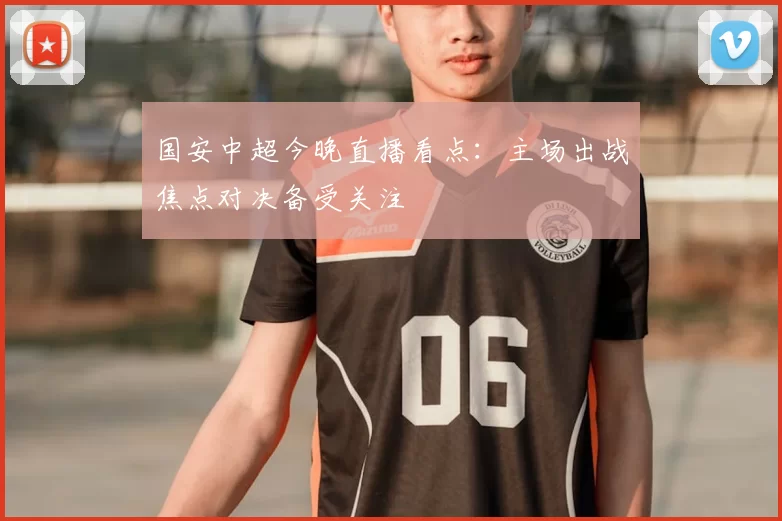 国安中超今晚直播看点：主场出战焦点对决备受关注