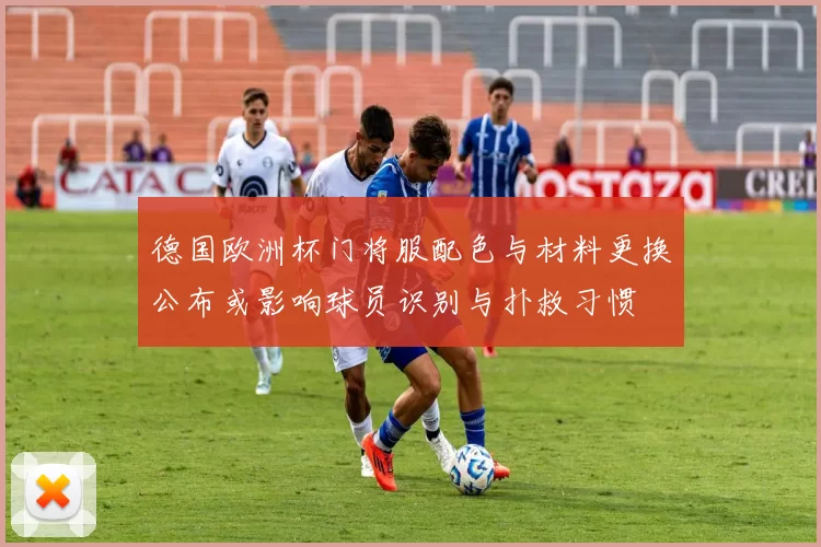 德国欧洲杯门将服配色与材料更换公布或影响球员识别与扑救习惯