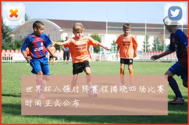 世界杯八强对阵赛程揭晓四场比赛时间正式公布