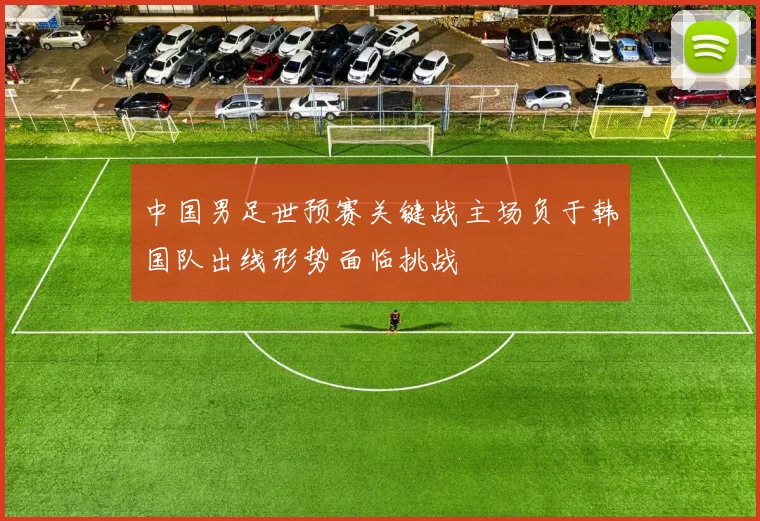 中国男足世预赛关键战主场负于韩国队出线形势面临挑战