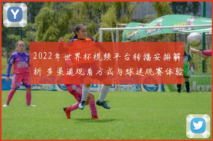 2022年世界杯视频平台转播安排解析 多渠道观看方式与球迷观赛体验提升