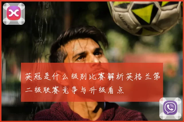 英冠是什么级别比赛解析英格兰第二级联赛竞争与升级看点