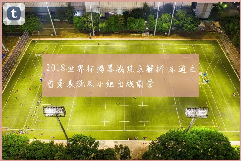 2018世界杯揭幕战焦点解析 东道主首秀表现及小组出线前景