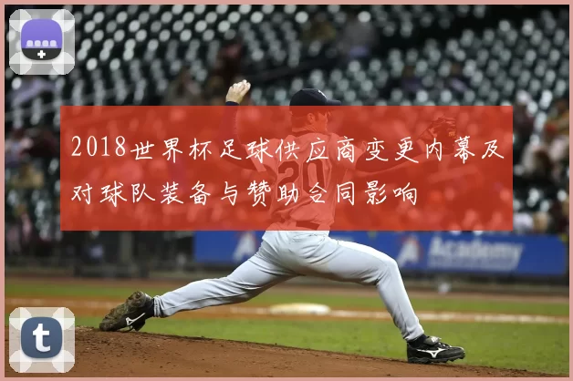 2018世界杯足球供应商变更内幕及对球队装备与赞助合同影响