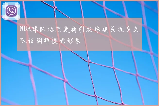 NBA球队标志更新引发球迷关注多支队伍调整视觉形象