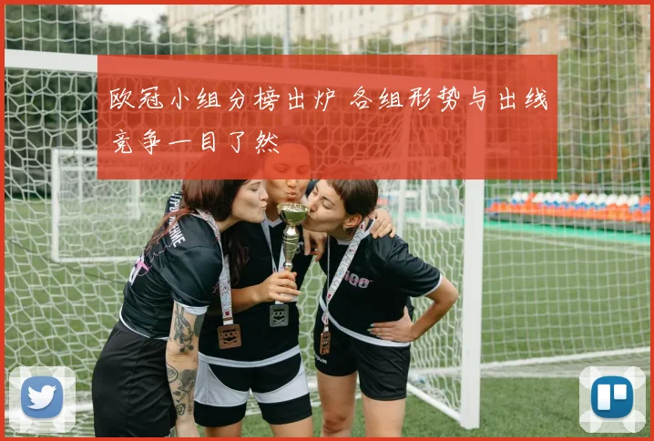 欧冠小组分榜出炉 各组形势与出线竞争一目了然