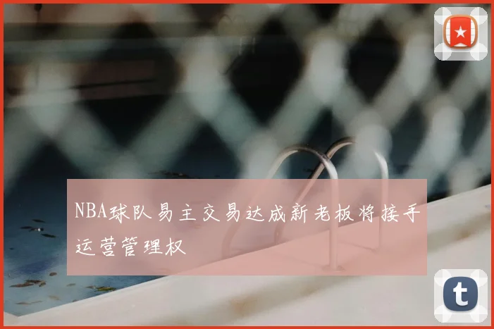 NBA球队易主交易达成新老板将接手运营管理权