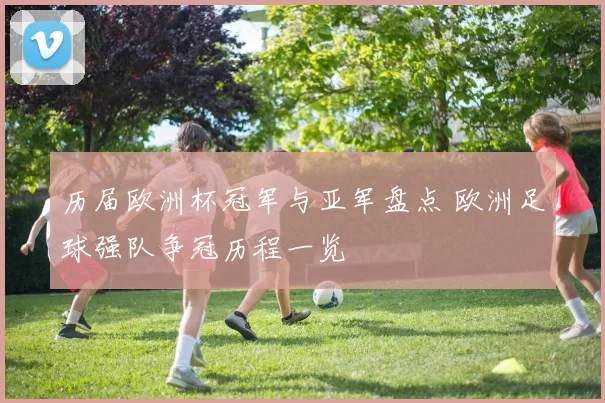 历届欧洲杯冠军与亚军盘点 欧洲足球强队争冠历程一览