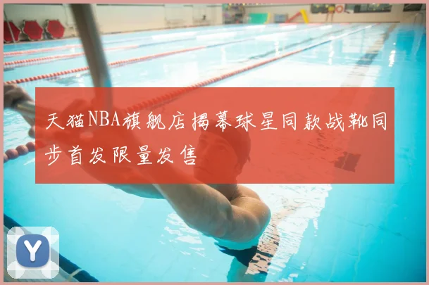 天猫NBA旗舰店揭幕球星同款战靴同步首发限量发售