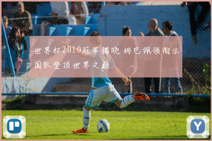 世界杯2010冠军揭晓 姆巴佩领衔法国队登顶世界之巅