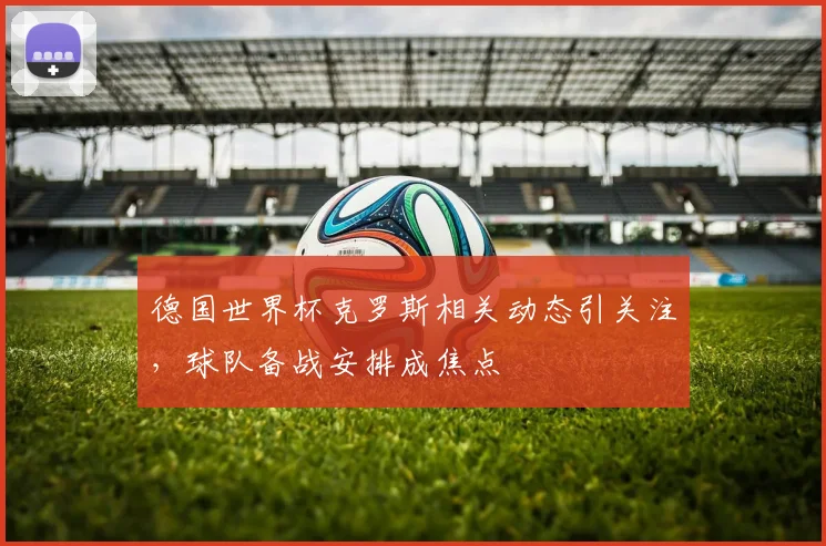 德国世界杯克罗斯相关动态引关注,球队备战安排成焦点