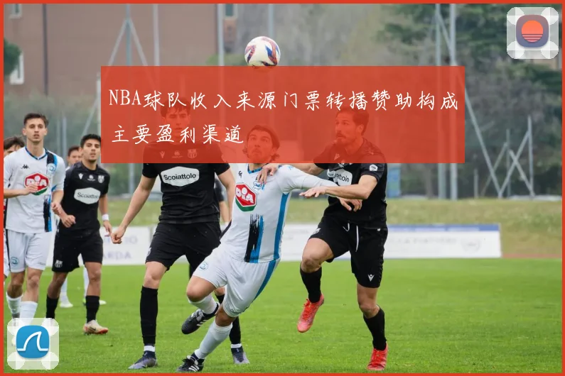NBA球队收入来源门票转播赞助构成主要盈利渠道