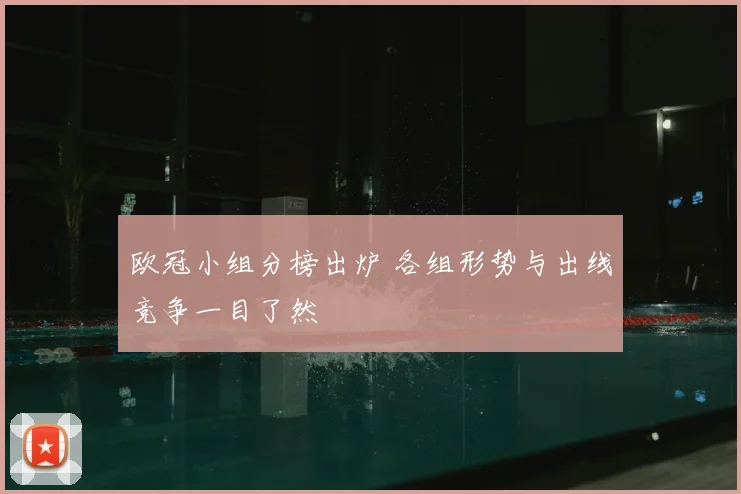 欧冠小组分榜出炉 各组形势与出线竞争一目了然
