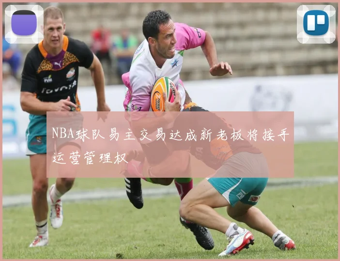 NBA球队易主交易达成新老板将接手运营管理权