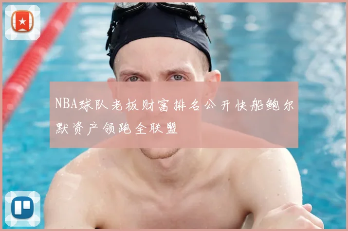 NBA球队老板财富排名公开快船鲍尔默资产领跑全联盟