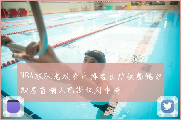 NBA球队老板资产排名出炉快船鲍尔默居首湖人巴斯仅列中游