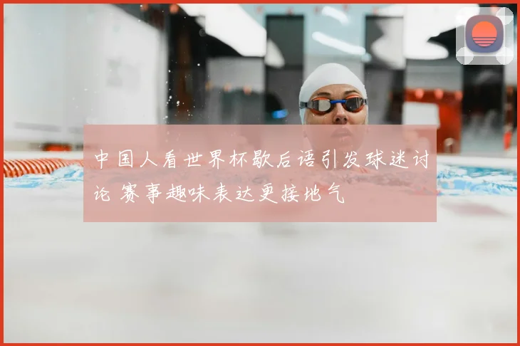 中国人看世界杯歇后语引发球迷讨论 赛事趣味表达更接地气
