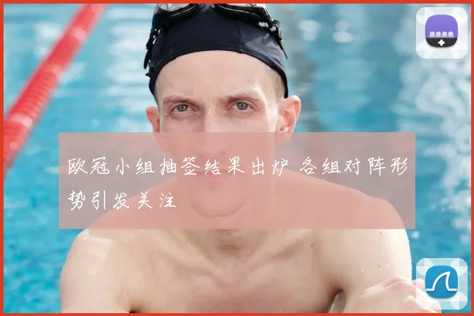 欧冠小组抽签结果出炉 各组对阵形势引发关注