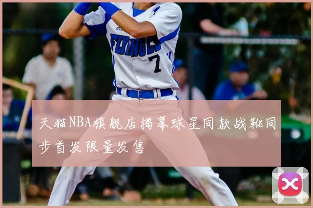 天猫NBA旗舰店揭幕球星同款战靴同步首发限量发售